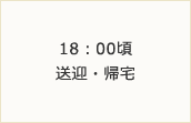 18：00頃～送迎・帰宅